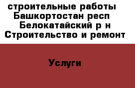 строительные работы - Башкортостан респ., Белокатайский р-н Строительство и ремонт » Услуги   . Башкортостан респ.